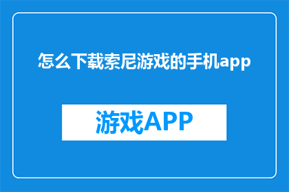 怎么下载索尼游戏的手机app(如何在手机上下载索尼游戏？)