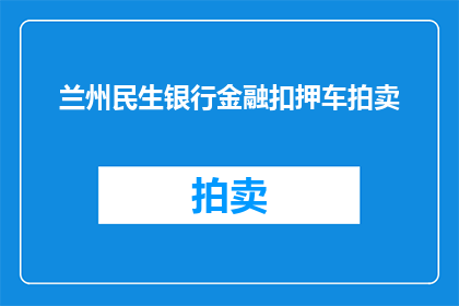 兰州民生银行金融扣押车拍卖(兰州民生银行金融扣押车辆拍卖活动是否已启动？)