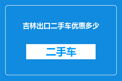 吉林出口二手车优惠多少(吉林地区出口二手车市场优惠幅度究竟有多大？)
