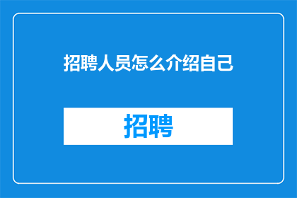 招聘人员怎么介绍自己(如何有效地在招聘过程中介绍自己以吸引潜在候选人？)