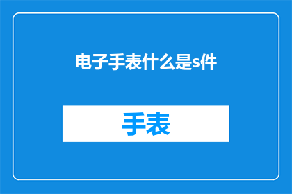 电子手表什么是s件(电子手表中的S件是什么？)
