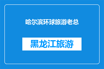 哈尔滨环球旅游老总(哈尔滨环球旅游老总：您是否在寻找一个能够引领您探索世界奥秘的旅行伙伴？)