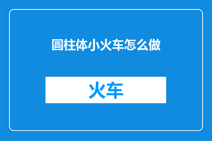 圆柱体小火车怎么做(如何制作一个精致的圆柱体小火车？)