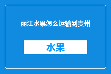 丽江水果怎么运输到贵州(如何将丽江的水果安全高效地运输到贵州？)