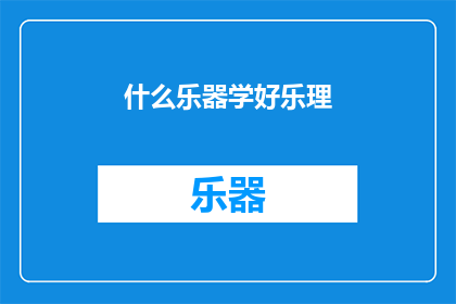 什么乐器学好乐理(如何掌握乐器乐理，以提升音乐学习效率？)