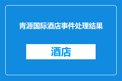 青源国际酒店事件处理结果(青源国际酒店事件处理结果引发疑问：为何未及时妥善解决？)