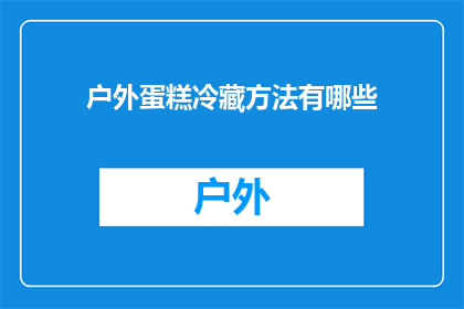户外蛋糕冷藏方法有哪些(户外蛋糕保鲜技巧大揭秘：冷藏方法有哪些？)