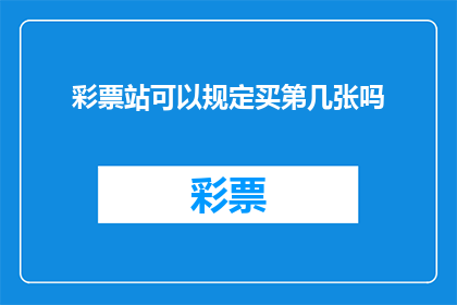 彩票站可以规定买第几张吗(彩票站是否允许顾客指定购买第几张彩票？)