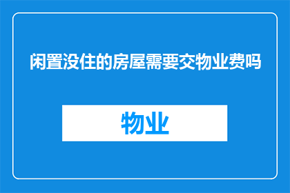 闲置没住的房屋需要交物业费吗(是否所有闲置未居住的房屋仍需缴纳物业费？)