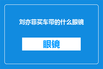 刘亦菲买车带的什么眼镜(刘亦菲的座驾中藏着什么秘密？她选择的眼镜竟如此独特)