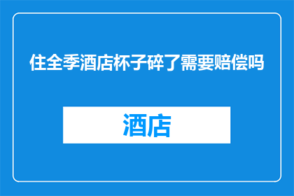 住全季酒店杯子碎了需要赔偿吗(住全季酒店时杯子意外破碎，是否需要赔偿？)
