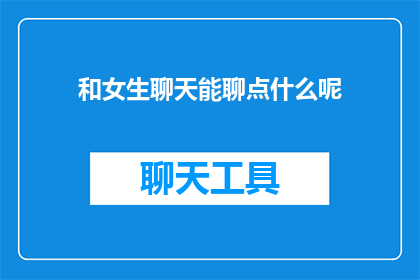 和女生聊天能聊点什么呢(与女性交流：你可以尝试哪些话题来促进对话？)