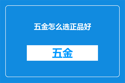 五金怎么选正品好(如何挑选五金正品以确保质量与耐用性？)