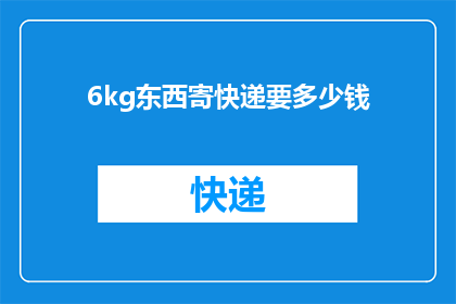 6kg东西寄快递要多少钱(寄送6公斤物品的快递费用是多少？)