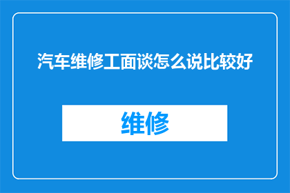 汽车维修工面谈怎么说比较好(如何以专业且友好的方式与汽车维修工进行面谈？)