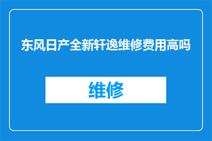 东风日产全新轩逸维修费用高吗(东风日产全新轩逸的维修费用是否昂贵？)