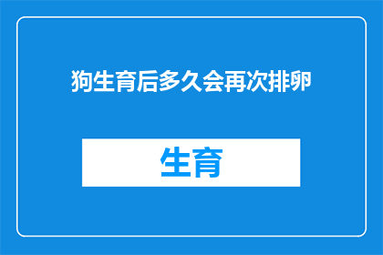 狗生育后多久会再次排卵(狗在生育后多久会再次排卵？)