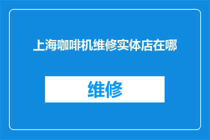 上海咖啡机维修实体店在哪(上海咖啡机维修实体店的确切位置在哪里？)