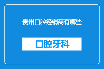贵州口腔经销商有哪些(贵州口腔经销商名单揭晓，您知道有哪些值得信赖的合作伙伴吗？)