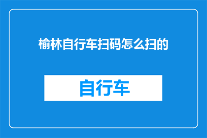 榆林自行车扫码怎么扫的(如何正确使用榆林地区的自行车扫码系统？)