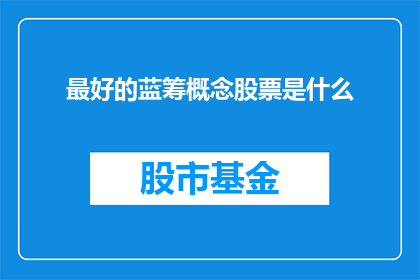最好的蓝筹概念股票是什么(探索投资领域，您是否好奇哪些蓝筹概念股票能为您带来最大的价值？)