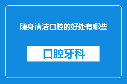 随身清洁口腔的好处有哪些(随身清洁口腔的好处有哪些？)