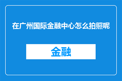 在广州国际金融中心怎么拍照呢(在广州国际金融中心，如何捕捉那些令人难忘的瞬间？)