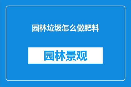园林垃圾怎么做肥料(如何将园林垃圾转化为有机肥料？)