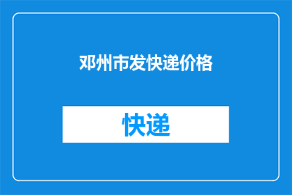 邓州市发快递价格(邓州市快递费用标准是什么？)