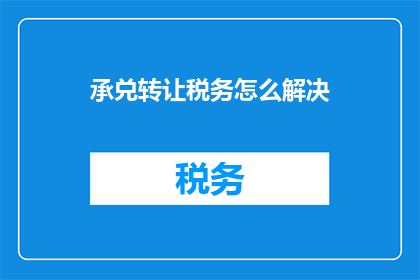 承兑转让税务怎么解决(如何妥善解决承兑转让税务问题？)