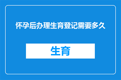 怀孕后办理生育登记需要多久(怀孕后生育登记的办理时长是多少？)