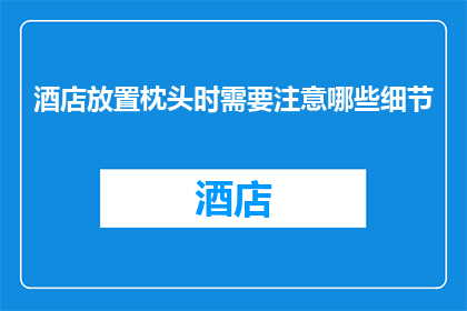 酒店放置枕头时需要注意哪些细节(在酒店放置枕头时，有哪些细节需要特别注意？)