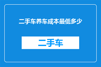 二手车养车成本最低多少(二手车养车成本究竟需要多少？)