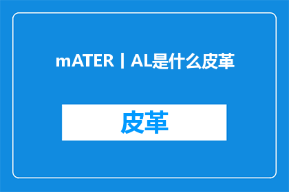 mATER丨AL是什么皮革(MATERNALAL是什么皮革？探索皮革界的神秘面纱)