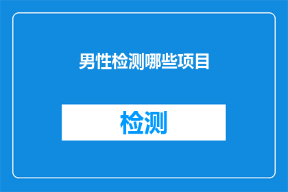 男性检测哪些项目(男性健康检查项目有哪些？)