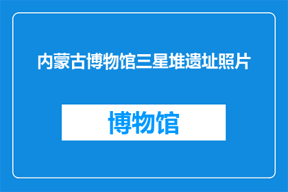 内蒙古博物馆三星堆遗址照片(内蒙古博物馆展示的三星堆遗址照片引发了哪些疑问？)