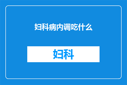 妇科病内调吃什么(妇科疾病患者如何通过内调来改善健康状况？)