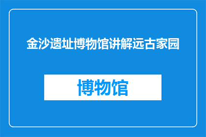 金沙遗址博物馆讲解远古家园(金沙遗址博物馆：远古家园的奥秘，你了解多少？)