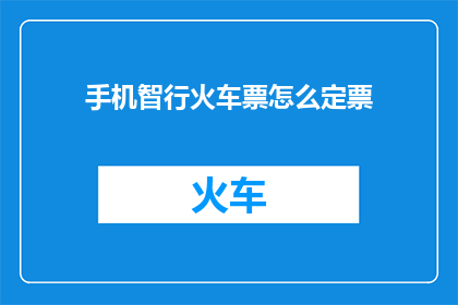 手机智行火车票怎么定票(如何通过手机智行火车票应用轻松预订车票？)