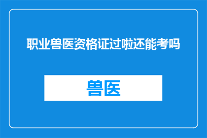 职业兽医资格证过啦还能考吗(职业兽医资格证已通过，是否还能再次考取？)